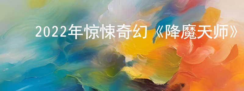 蔡方辉的动漫综艺大全,2022年惊悚奇幻《降魔天师》HD国语中字迅雷下载_电影天堂